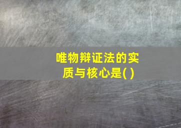 唯物辩证法的实质与核心是( )